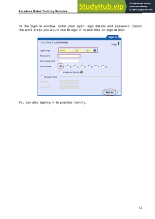 Am adeus Qatar Training Services
In
the work areas you
the Sign-In window, enter your agent sign details and password. Select
would like to sign in to and click on sign in icon.
ou can also signing in to practice training.
Y
12
 