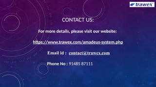 CONTACT US:
For more details, please visit our website:
https://www.trawex.com/amadeus-system.php
Email id : contact@trawex.com
Phone No : 91485 87111
 
