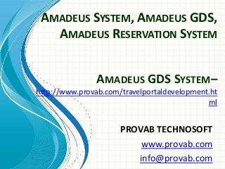 AMADEUS SYSTEM, AMADEUS GDS,
AMADEUS RESERVATION SYSTEM
AMADEUS GDS SYSTEM–
http://www.provab.com/travelportaldevelopment.ht
ml

PROVAB TECHNOSOFT
www.provab.com
info@provab.com

 