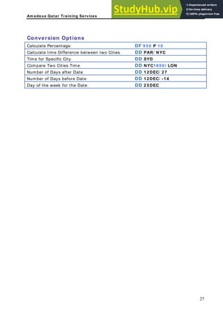Am adeus Qatar Training Services
onversion Options
e: DF 9 5 0 P 1 0
C
Calculate Percentag
Calculate time Difference between two Cities: DD PAR/ NYC
Time for Specific City: DD SYD
Compare Two Cities Time: DD NYC1 8 0 0 / LON
Number of Days after Date: DD 1 2 DEC/ 2 7
Number of Days before Date: DD 1 2 DEC/ -1 4
Day of the week for the Date: DD 2 5 DEC
27
 