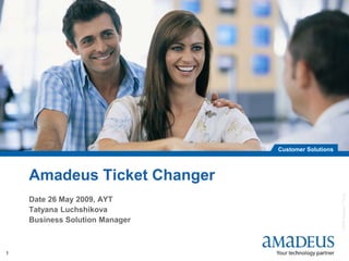 ©2008AmadeusITGroupSA
Customer Solutions
1
Amadeus Ticket Changer
Date 26 May 2009, AYT
Tatyana Luchshikova
Business Solution Manager
 