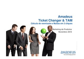 Amadeus
Ticket Changer & TAM
Cálculo de reemissão e Multas em 3 cliques
Marketing de Produtos
©2006AmadeusITGroupSA
1
Marketing de Produtos
Novembro 2010
 
