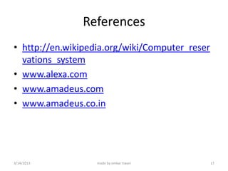References
• http://en.wikipedia.org/wiki/Computer_reser
  vations_system
• www.alexa.com
• www.amadeus.com
• www.amadeus.co.in




3/14/2013          made by omkar tiwari         17
 
