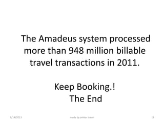The Amadeus system processed
         more than 948 million billable
          travel transactions in 2011.

               Keep Booking.!
                  The End
3/14/2013          made by omkar tiwari   19
 