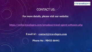 CONTACT US:
For more details, please visit our website:
https://www.travelopro.com/amadeus-travel-agent-software.php
Email id : contact@travelopro.com
Phone No : 98455 66441
 