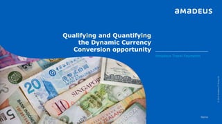 Qualifying and Quantifying
the Dynamic Currency
Conversion opportunity
©2015AmadeusITGroupSA
Amadeus Travel Payments
Name
 