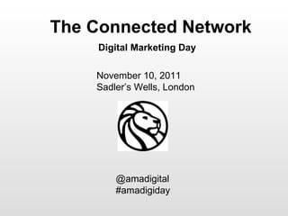 The Connected Network November 10, 2011 Sadler’s Wells, London Digital Marketing Day @amadigital #amadigiday 