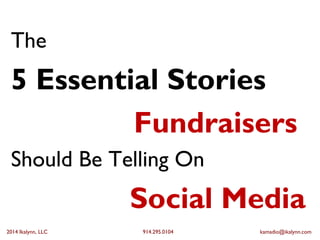 The 
5 Essential Stories 
Fundraisers 
Should Be Telling On 
Social Media 
2014 Ikalynn, LLC 914.295.0104 kamadio@ikalynn.com 
 
