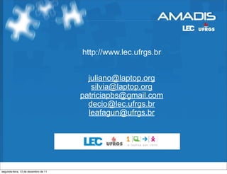 http://www.lec.ufrgs.br


                                        juliano@laptop.org
                                         silvia@laptop.org
                                      patriciapbs@gmail.com
                                        decio@lec.ufrgs.br
                                        leafagun@ufrgs.br




segunda-feira, 12 de dezembro de 11
 