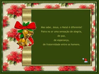 Mas sabe, Jesus, o Natal é diferente! Paira no ar uma sensação de alegria, de paz, de esperança, de fraternidade entre os homens. 