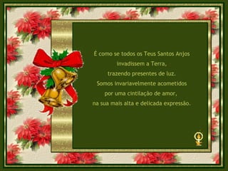 É como se todos os Teus Santos Anjos invadissem a Terra, trazendo presentes de luz. Somos invariavelmente acometidos por uma cintilação de amor,  na sua mais alta e delicada expressão. 