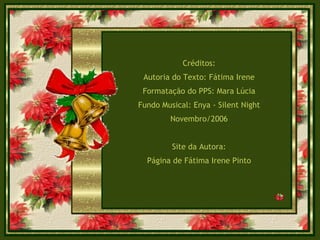 Créditos: Autoria do Texto: Fátima Irene Formatação do PPS: Mara Lúcia Fundo Musical: Enya - Silent Night Novembro/2006 Site da Autora: Página de Fátima Irene Pinto 