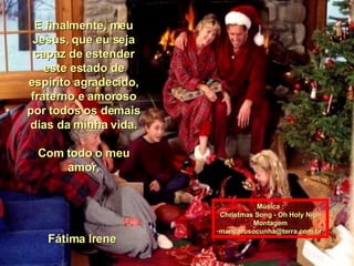 E finalmente, meu Jesus, que eu seja capaz de estender este estado de espírito agradecido, fraterno e amoroso por todos os demais dias da minha vida. Com todo o meu amor, Fátima Irene  Música : Christmas Song - Oh Holy Nigh Montagem [email_address] 