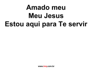 Amado meu Meu Jesus Estou aqui para Te servir   www. imq .com.br 