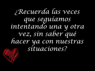 ¿Recuerda las veces
que seguíamos
intentando una y otra
vez, sin saber qué
hacer ya con nuestras
situaciones?

 