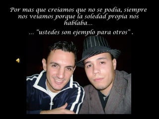 Por mas que creíamos que no se podía, siempre
nos veíamos porque la soledad propia nos
hablaba…
… “ustedes son ejemplo para otros” .

 