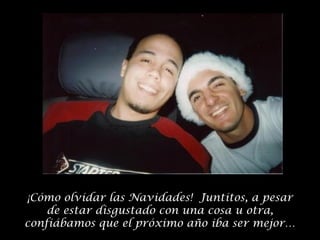 ¡Cómo olvidar las Navidades! Juntitos, a pesar
de estar disgustado con una cosa u otra,
confiábamos que el próximo año iba ser mejor…

 