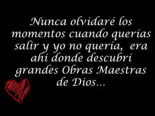 Nunca olvidaré los
momentos cuando querías
salir y yo no quería, era
ahí donde descubrí
grandes Obras Maestras
de Dios…

 