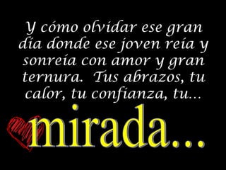 Y cómo olvidar ese gran
día donde ese joven reía y
sonreía con amor y gran
ternura. Tus abrazos, tu
calor, tu confianza, tu…

 