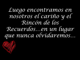 Luego encontramos en
nosotros el cariño y el
Rincón de los
Recuerdos…en un lugar
que nunca olvidaremos…

 