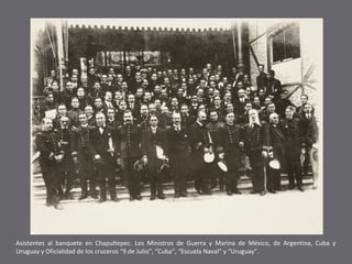 Asistentes al banquete en Chapultepec. Los Ministros de Guerra y Marina de México, de Argentina, Cuba y
Uruguay y Oficiali...