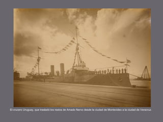 El crucero Uruguay, que trasladó los restos de Amado Nervo desde la ciudad de Montevideo a la ciudad de Veracruz.

 