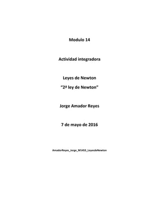 Modulo 14
Actividad integradora
Leyes de Newton
“2ª ley de Newton”
Jorge Amador Reyes
7 de mayo de 2016
AmadorReyes_Jorge_M14S3_LeyesdeNewton
 