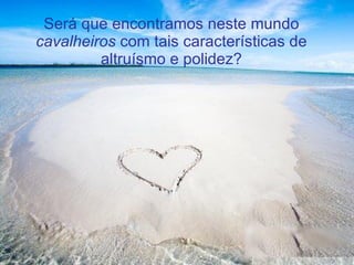 Será que encontramos neste mundo  cavalheiros  com tais características de altruísmo e polidez? 