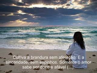 Cultiva a brandura sem afetação. E a sinceridade, sem espinhos. Somente o amor sabe ser doce e afável (...). 