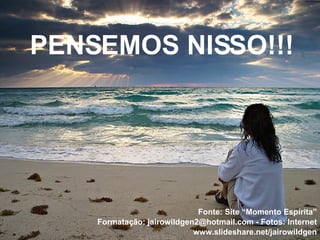 PENSEMOS NISSO!!! Fonte: Site “Momento Espírita” Formatação: jairowildgen2@hotmail.com - Fotos: Internet www.slideshare.net/jairowildgen 
