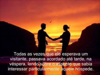 Todas as vezes que ele esperava um visitante, passava acordado até tarde, na véspera, lendo sobre o assunto que sabia interessar particularmente àquele hóspede. 