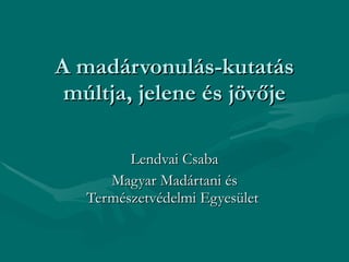 A madárvonulás-kutatás múltja, jelene és jövője Lendvai Csaba Magyar Madártani és Természetvédelmi Egyesület  