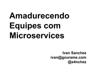 Amadurecendo
Equipes com
Microservices
Ivan Sanchez
ivan@gourame.com
@s4nchez
 