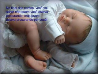 No final das contas, você vai achar não quem você estava procurando, mas quem estava procurando por você!  