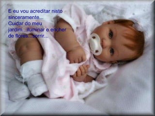 E eu vou acreditar nisto sinceramente...  Cuidar do meu jardim...iluminar e encher de flores...sorrir... 