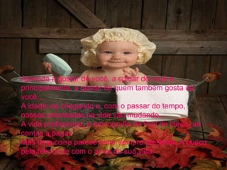 Aprenda a gostar de você, a cuidar de você e, principalmente, a gostar de quem também gosta de você...  A idade vai chegando e, com o passar do tempo, nossas prioridades na vida vão mudando...  A vida profissional, a monografia de final de curso, as contas a pagar.  Mas uma coisa parece estar sempre presente. A busca pela felicidade com o amor da sua vida.  