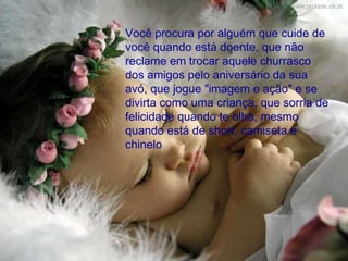 Você procura por alguém que cuide de você quando está doente, que não reclame em trocar aquele churrasco dos amigos pelo aniversário da sua avó, que jogue "imagem e ação" e se divirta como uma criança, que sorria de felicidade quando te olha, mesmo quando está de short, camiseta e chinelo  