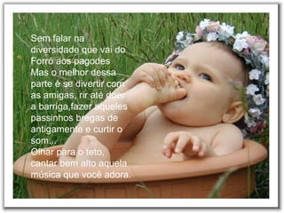 Sem falar na diversidade que vai do Forró aos pagodes  Mas o melhor dessa parte é se divertir com as amigas, rir até doer a barriga,fazer aqueles passinhos bregas de antigamente e curtir o som...  Olhar para o teto, cantar bem alto aquela música que você adora.   