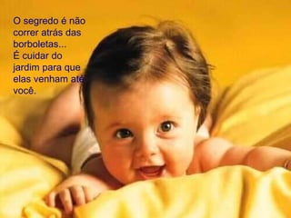 O segredo é não correr atrás das borboletas...  É cuidar do jardim para que elas venham até você.  