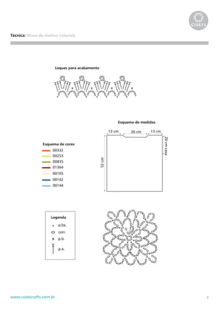 3www.coatscrafts.com.br
Técnica: Blusa de motivo colorida
corr.
Legenda
p.b.
p.a.
p.bx.
00332
00253
00835
01364
00105
00142
00144
Esquema de cores
Leques para acabamento
Esquema de medidas
26 cm 13 cm
20cmcava
13 cm
52cm
 