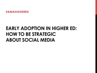 #AMAHIGHERED 
EARLY ADOPTION IN HIGHER ED: 
HOW TO BE STRATEGIC 
ABOUT SOCIAL MEDIA 
 