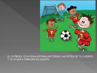 EL FUTBOOL TE AYUDA A ESTIMULAR TODAS LAS PRTES DE TU CUERPO
Y TE AYUDA A TRBAJAR EN AQUIPO