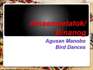 Amaemaetatok/
Binanog
Agusan Manobo
Bird Dances
 