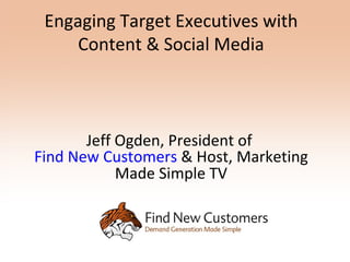 Engaging Target Executives with
     Content & Social Media



       Jeff Ogden, President of
Find New Customers & Host, Marketing
            Made Simple TV
 