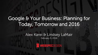 Google & Your Business: Planning for
Today, Tomorrow and 2016
Alex Karei & Lindsey LaMair
February 5, 2016
 