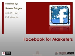 Facebook for Marketers Presented by: Bernie Borges March 1, 2011 Philadelphia 