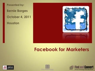 Facebook for Marketers Presented by: Bernie Borges October 4, 2011 Houston 