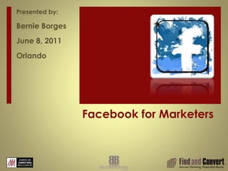 Facebook for Marketers
Presented by:
Bernie Borges
June 8, 2011
Orlando
 