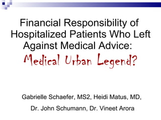 Financial Responsibility of  Hospitalized Patients Who Left Against Medical Advice:   Medical Urban Legend? Gabrielle Schaefer, MS2, Heidi Matus, MD,  Dr. John Schumann, Dr. Vineet Arora 