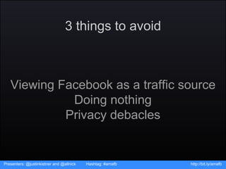 3 things to avoid Viewing Facebook as a traffic source Doing nothing Privacy debacles Presenters: @justinkistner and @alln...